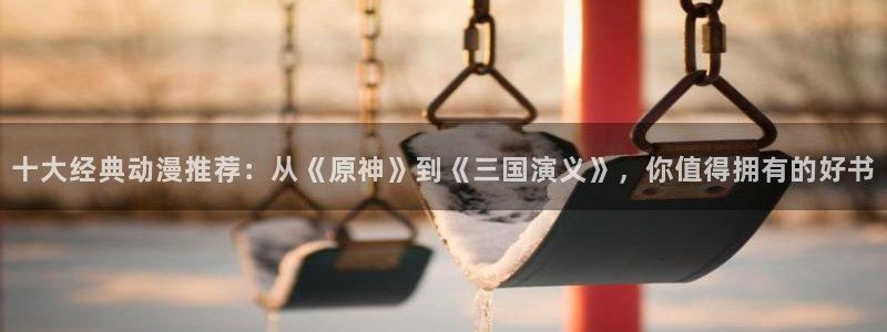 age动漫老版下载：十大经典动漫推荐：从《原神》到《三国演义》，你值得拥有的好书配图