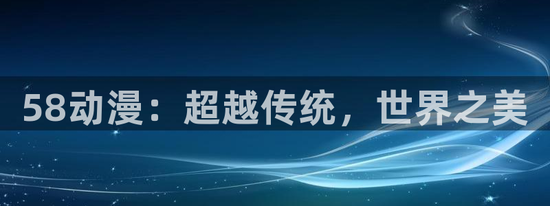 age动漫软件下载：58动漫：超越传统，世界之美配图