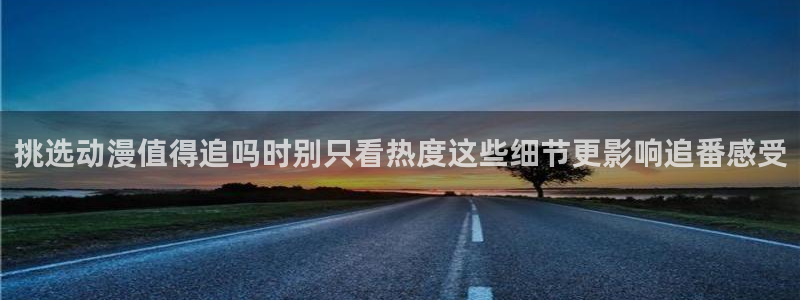 age动漫看动漫下载：挑选动漫值得追吗时别只看热度这些细节更影响追番感受配图