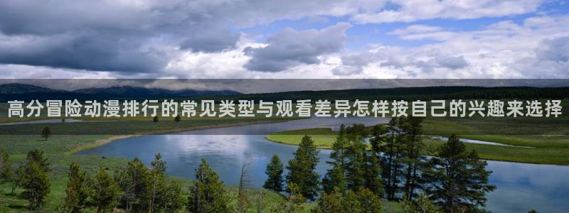 age动漫全集下载:高分冒险动漫排行的常见类型与观看差异怎样按自己的兴趣来选择配图