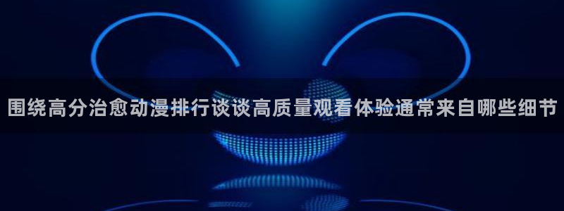 ios下载age动漫：围绕高分治愈动漫排行谈谈高质量观看体验通常来自哪些细节配图