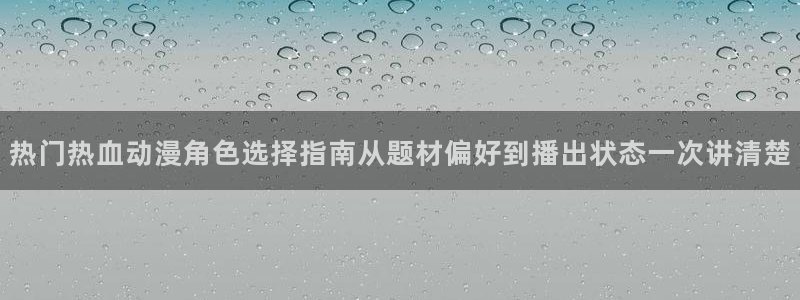 age动漫下载ap：热门热血动漫角色选择指南从题材偏好到播出状态一次讲清楚配图