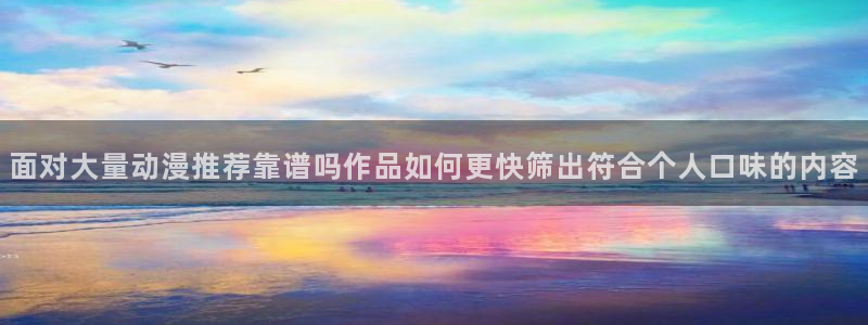 age动漫版本下载：面对大量动漫推荐靠谱吗作品如何更快筛出符合个人口味的内容配图