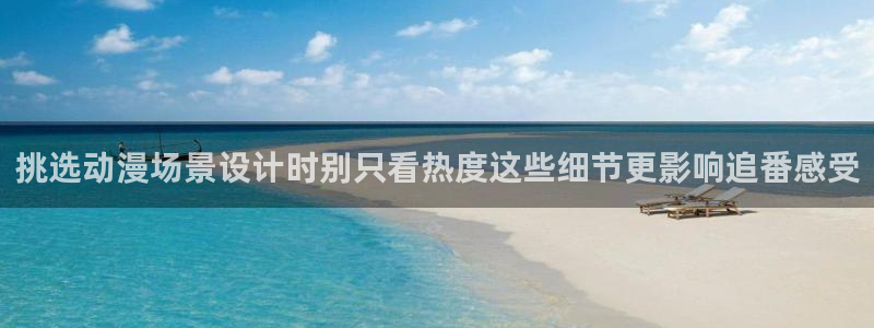 下载age官方动漫：挑选动漫场景设计时别只看热度这些细节更影响追番感受配图
