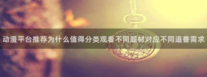 age动漫影视下载：动漫平台推荐为什么值得分类观看不同题材对应不同追番需求配图