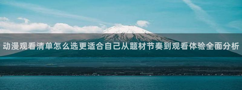怎么下载age动漫:动漫观看清单怎么选更适合自己从题材节奏到观看体验全面分析配图