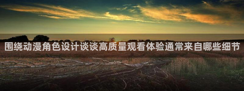 age 动漫下载:围绕动漫角色设计谈谈高质量观看体验通常来自哪些细节配图