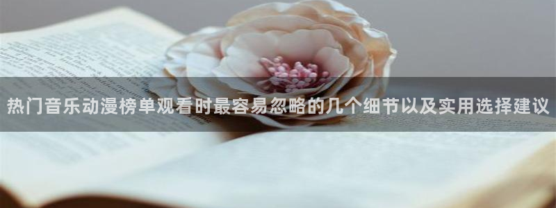 age动漫pc下载：热门音乐动漫榜单观看时最容易忽略的几个细节以及实用选择建议配图