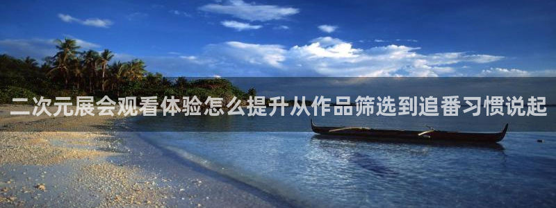 age动漫下载栏目：二次元展会观看体验怎么提升从作品筛选到追番习惯说起配图