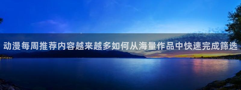 age的动漫下载:动漫每周推荐内容越来越多如何从海量作品中快速完成筛选配图