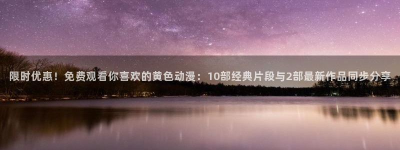 age动漫下载普通话：限时优惠！免费观看你喜欢的黄色动漫：10部经典片段与2部最新作品同步分享配图