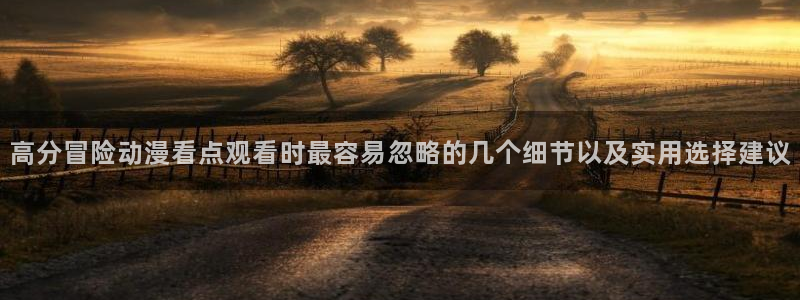 age动漫下载手机:高分冒险动漫看点观看时最容易忽略的几个细节以及实用选择建议配图