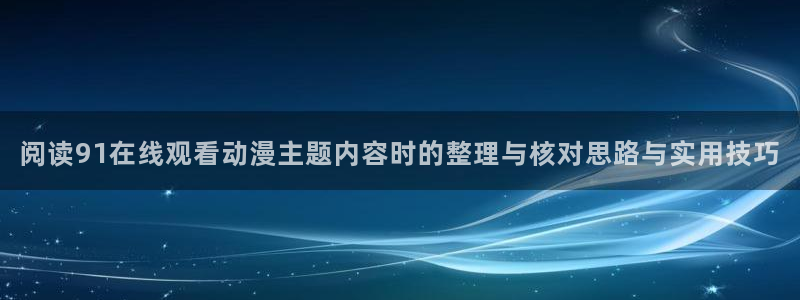 下载age动漫:阅读91在线观看动漫主题内容时的整理与核对思路与实用技巧配图