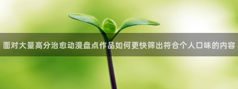 age动漫老版下载:面对大量高分治愈动漫盘点作品如何更快筛出符合个人口味的内容配图