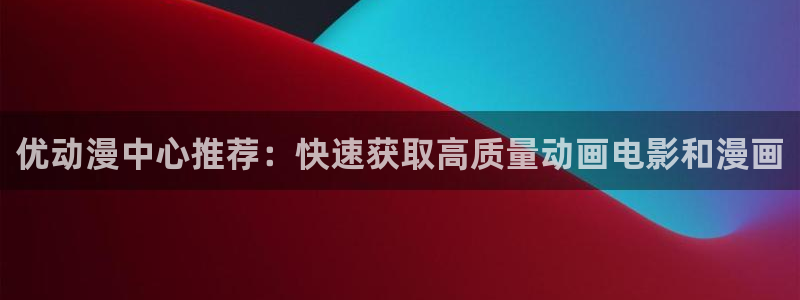 age动漫下载在哪：优动漫中心推荐：快速获取高质量动画电影和漫画配图