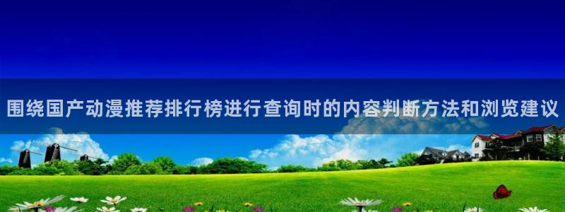 age动漫资源下载：围绕国产动漫推荐排行榜进行查询时的内容判断方法和浏览建议配图