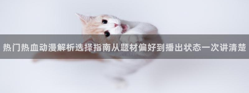age动漫下载流程：热门热血动漫解析选择指南从题材偏好到播出状态一次讲清楚配图