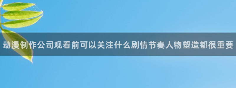 age动漫应用下载:动漫制作公司观看前可以关注什么剧情节奏人物塑造都很重要配图